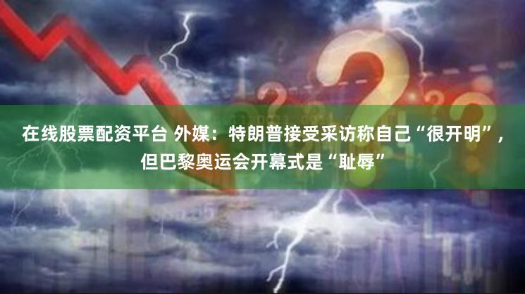 在线股票配资平台 外媒：特朗普接受采访称自己“很开明”，但巴黎奥运会开幕式是“耻辱”