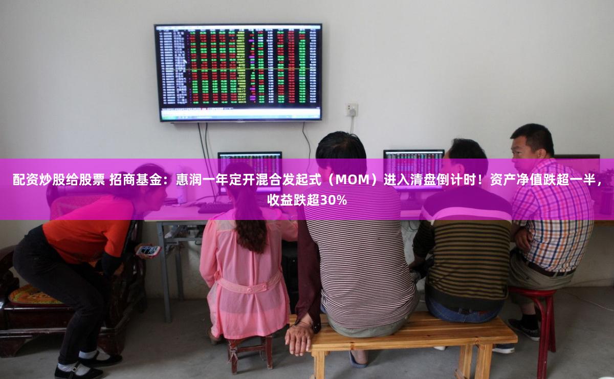 配资炒股给股票 招商基金：惠润一年定开混合发起式（MOM）进入清盘倒计时！资产净值跌超一半，收益跌超30%