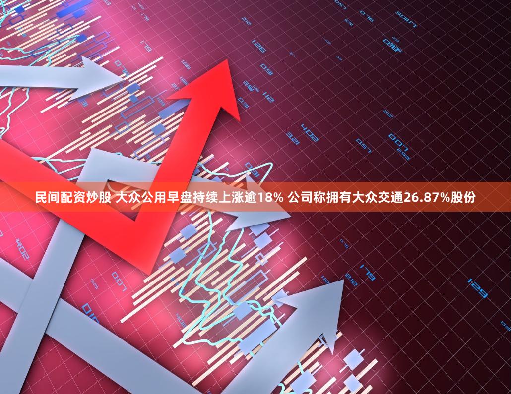 民间配资炒股 大众公用早盘持续上涨逾18% 公司称拥有大众交通26.87%股份