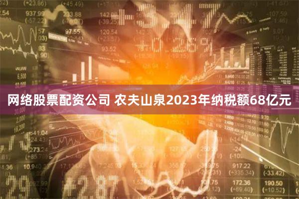 网络股票配资公司 农夫山泉2023年纳税额68亿元