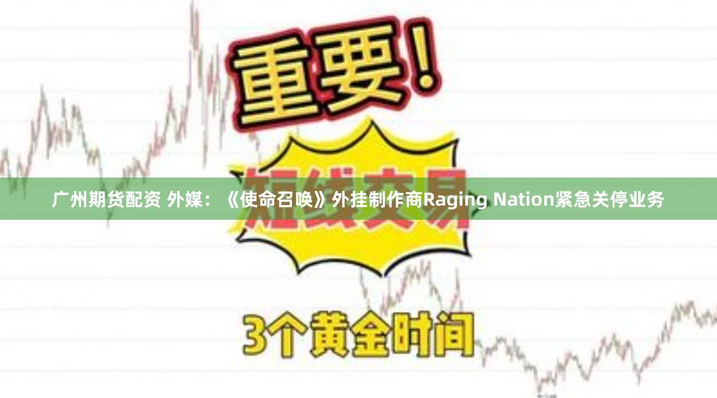 广州期货配资 外媒：《使命召唤》外挂制作商Raging Nation紧急关停业务