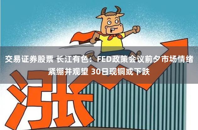 交易证券股票 长江有色：FED政策会议前夕市场情绪紧绷并观望 30日现铜或下跌