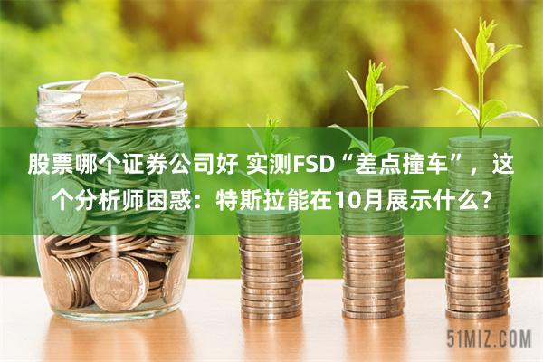 股票哪个证券公司好 实测FSD“差点撞车”，这个分析师困惑：特斯拉能在10月展示什么？