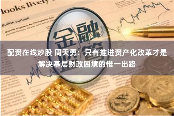 配资在线炒股 周天勇：只有推进资产化改革才是解决基层财政困境的惟一出路