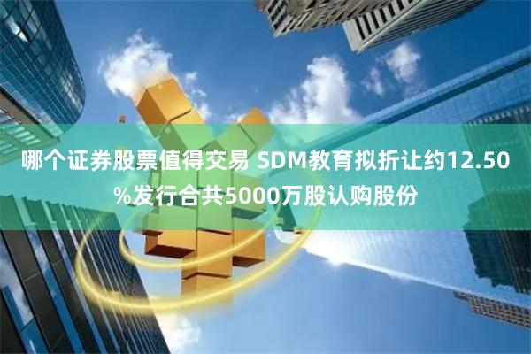 哪个证券股票值得交易 SDM教育拟折让约12.50%发行合共5000万股认购股份