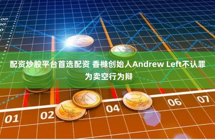 配资炒股平台首选配资 香橼创始人Andrew Left不认罪 为卖空行为辩