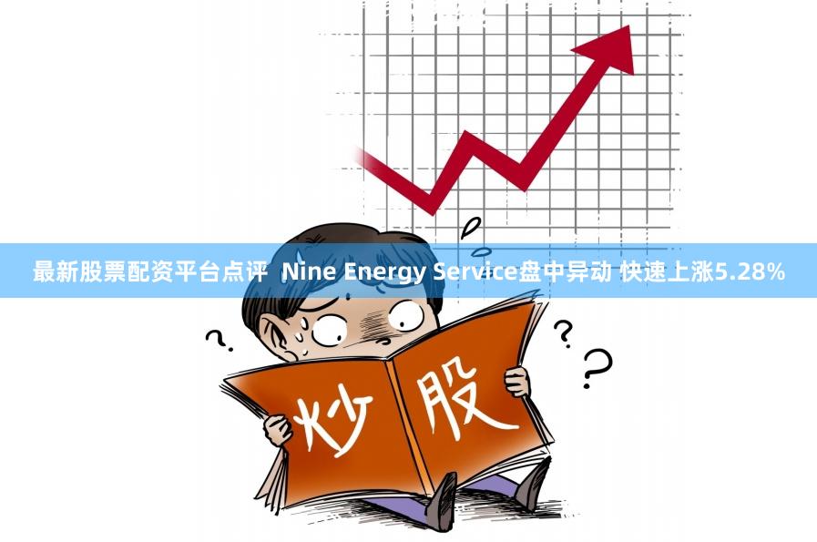 最新股票配资平台点评  Nine Energy Service盘中异动 快速上涨5.28%