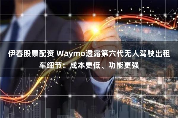 伊春股票配资 Waymo透露第六代无人驾驶出租车细节：成本更低、功能更强