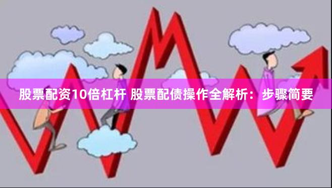 股票配资10倍杠杆 股票配债操作全解析：步骤简要