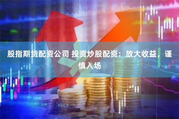 股指期货配资公司 投资炒股配资：放大收益，谨慎入场