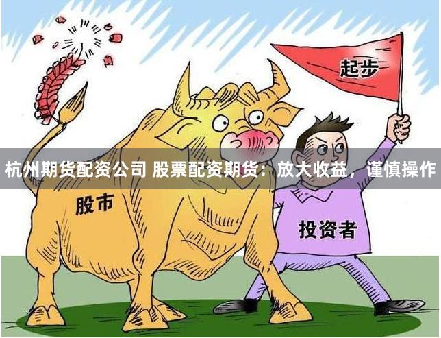 杭州期货配资公司 股票配资期货：放大收益，谨慎操作