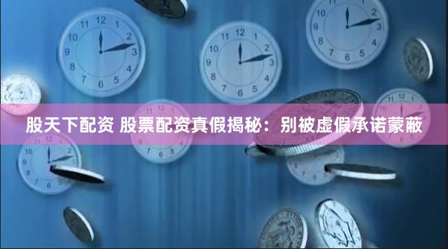 股天下配资 股票配资真假揭秘：别被虚假承诺蒙蔽