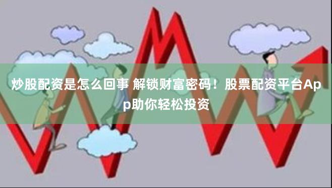 炒股配资是怎么回事 解锁财富密码！股票配资平台App助你轻松投资