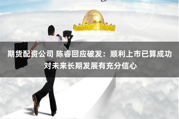 期货配资公司 陈睿回应破发：顺利上市已算成功 对未来长期发展有充分信心