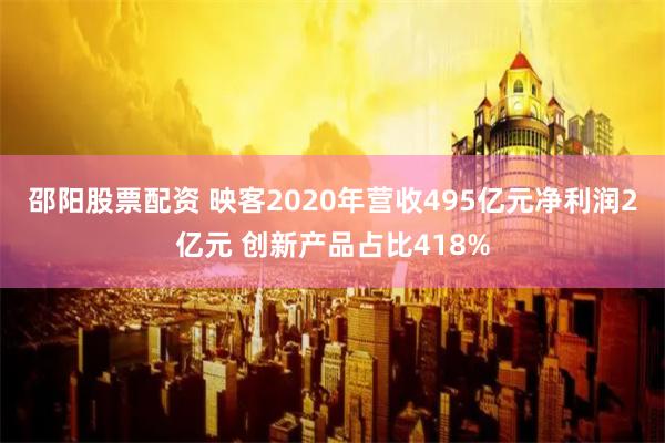 邵阳股票配资 映客2020年营收495亿元净利润2亿元 创新产品占比418%