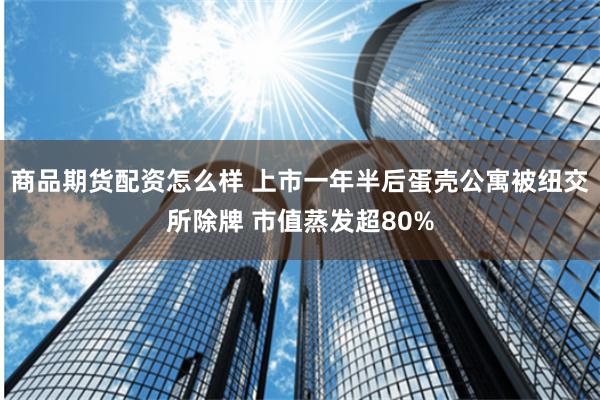 商品期货配资怎么样 上市一年半后蛋壳公寓被纽交所除牌 市值蒸发超80%