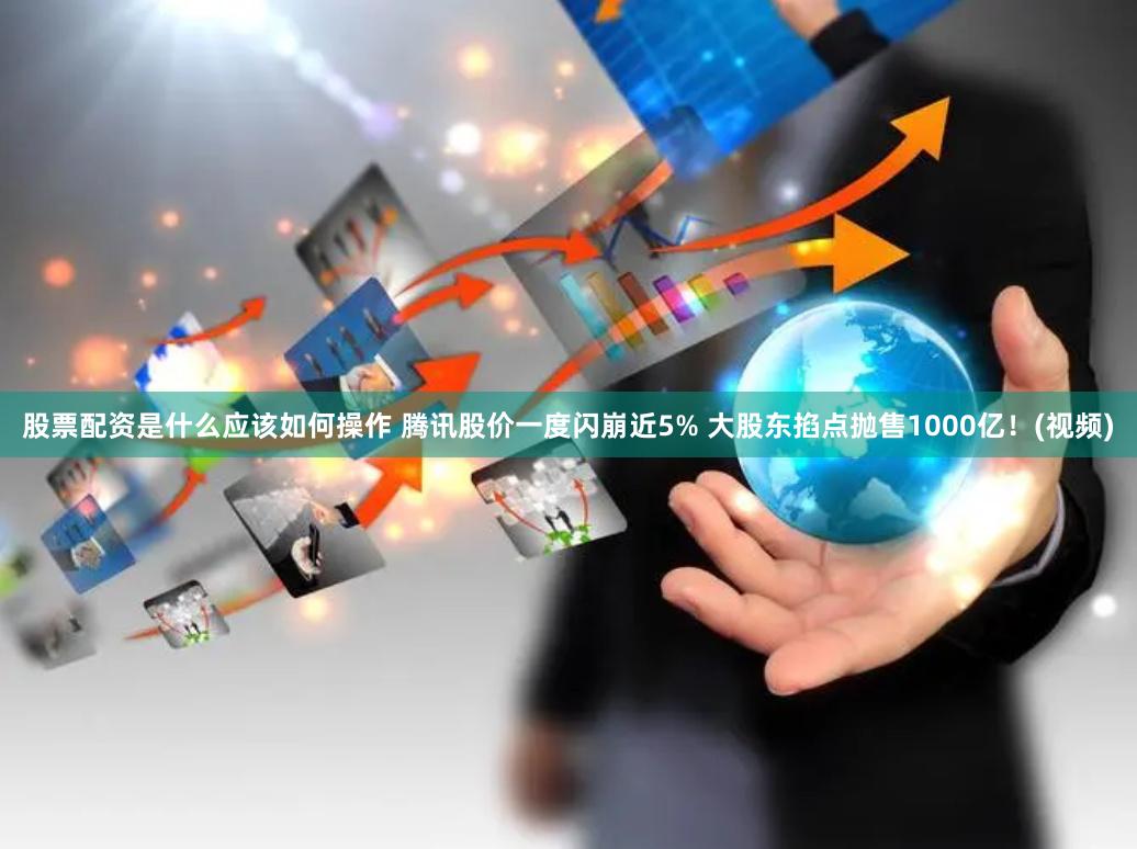 股票配资是什么应该如何操作 腾讯股价一度闪崩近5% 大股东掐点抛售1000亿！(视频)