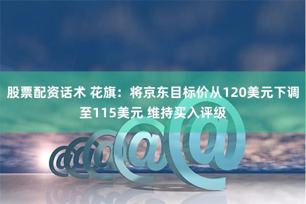 股票配资话术 花旗：将京东目标价从120美元下调至115美元 维持买入评级