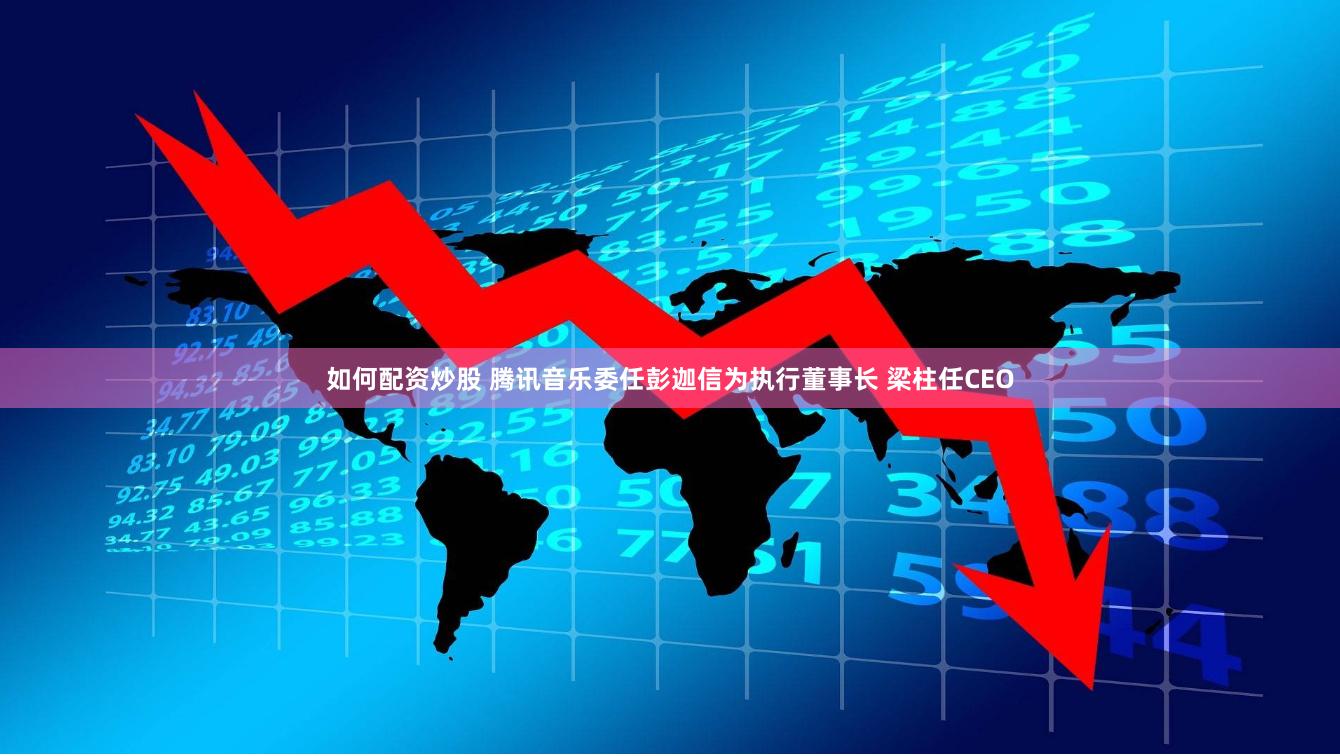 如何配资炒股 腾讯音乐委任彭迦信为执行董事长 梁柱任CEO