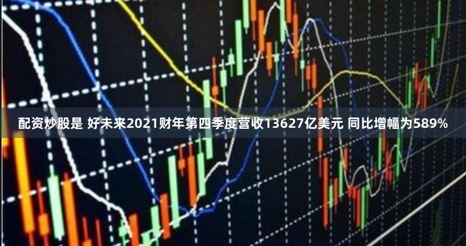 配资炒股是 好未来2021财年第四季度营收13627亿美元 同比增幅为589%