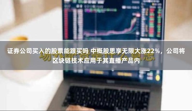证券公司买入的股票能跟买吗 中概股思享无限大涨22%，公司将区块链技术应用于其直播产品内