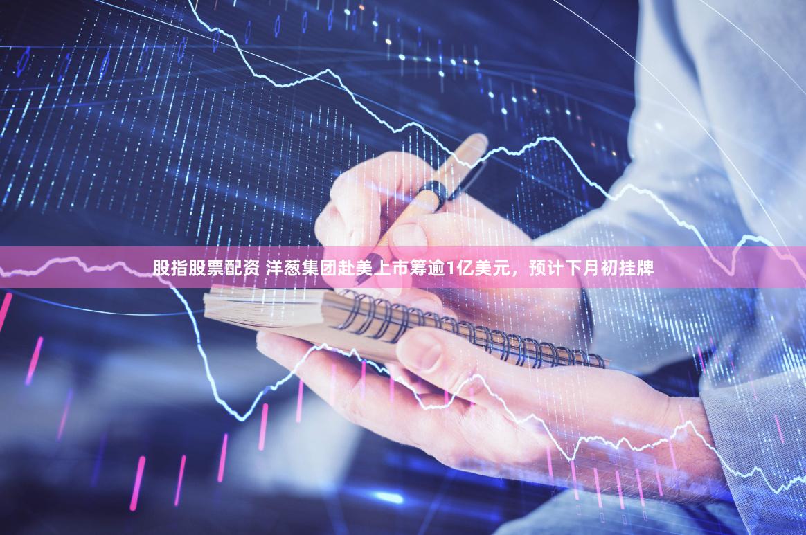股指股票配资 洋葱集团赴美上市筹逾1亿美元，预计下月初挂牌