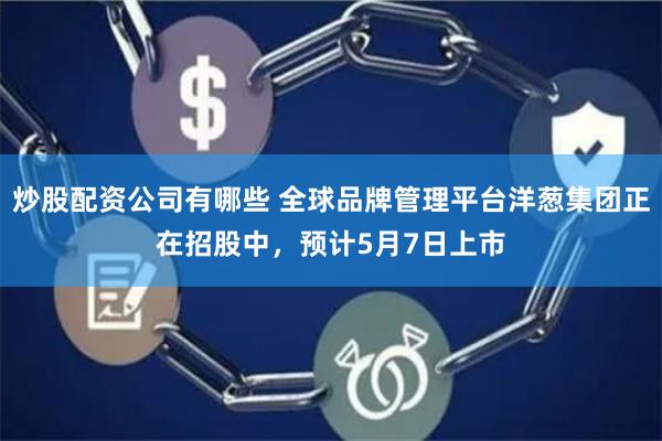 炒股配资公司有哪些 全球品牌管理平台洋葱集团正在招股中，预计5月7日上市