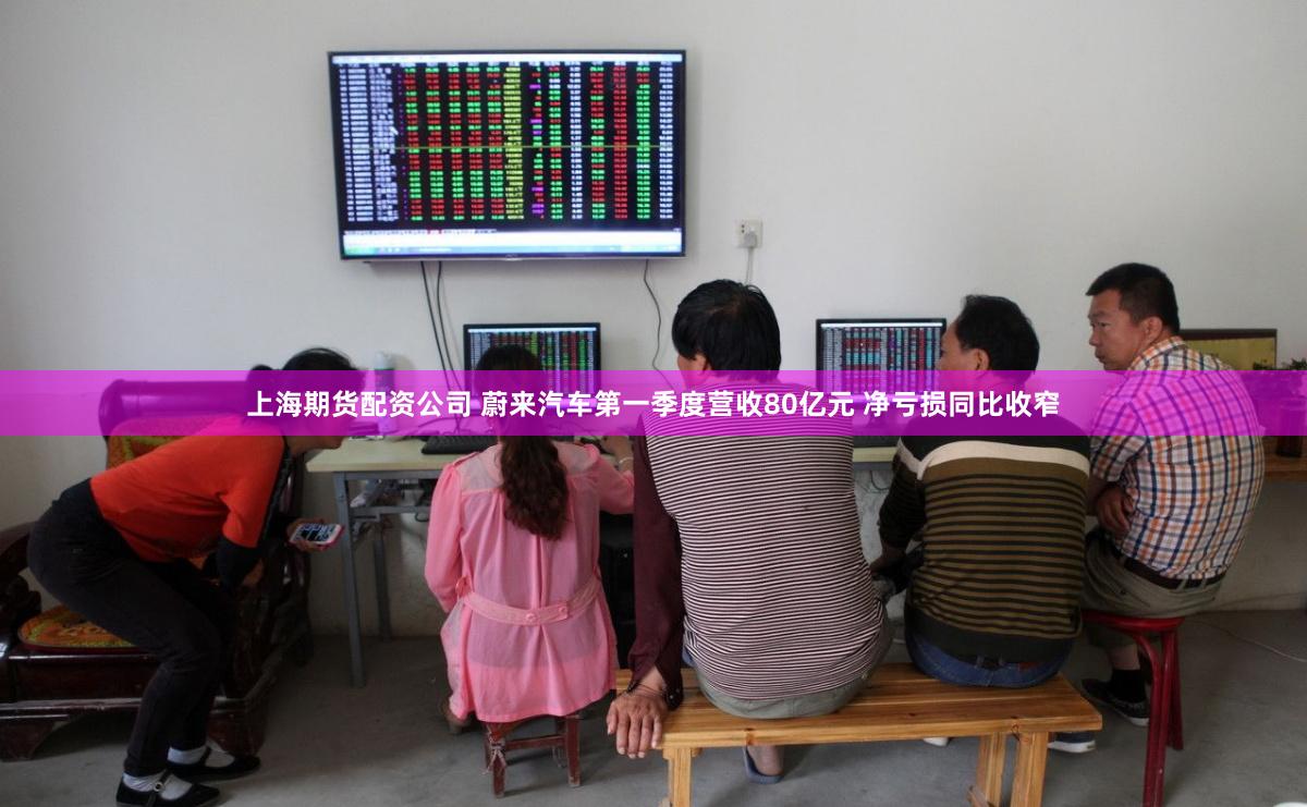 上海期货配资公司 蔚来汽车第一季度营收80亿元 净亏损同比收窄