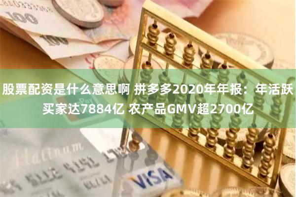 股票配资是什么意思啊 拼多多2020年年报：年活跃买家达7884亿 农产品GMV超2700亿