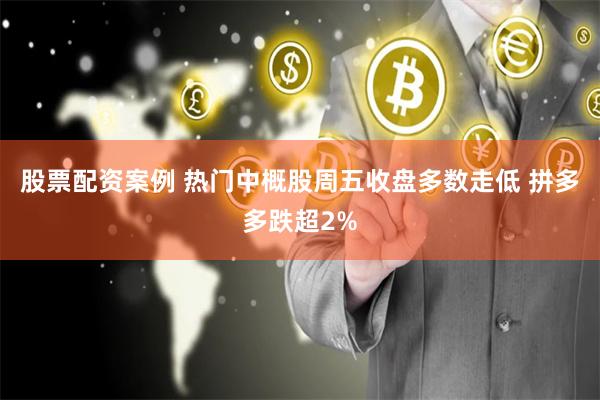 股票配资案例 热门中概股周五收盘多数走低 拼多多跌超2%