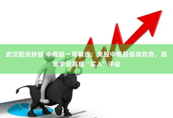 武汉配资炒股 中概股一周精选：美股中概股延续跌势，跟谁学获高盛“买入”评级