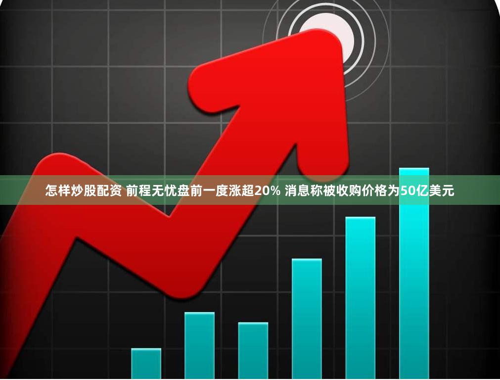 怎样炒股配资 前程无忧盘前一度涨超20% 消息称被收购价格为50亿美元