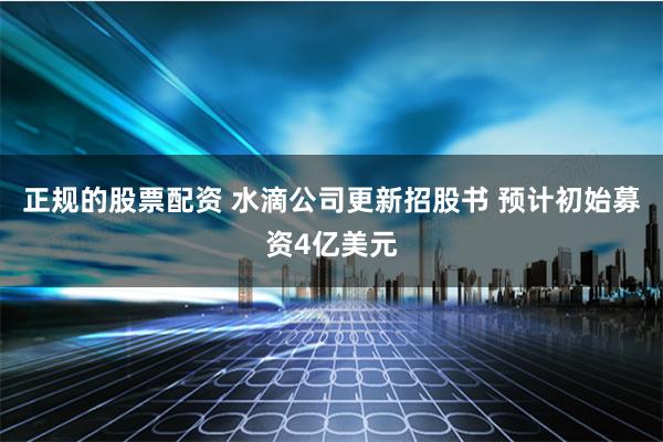 正规的股票配资 水滴公司更新招股书 预计初始募资4亿美元