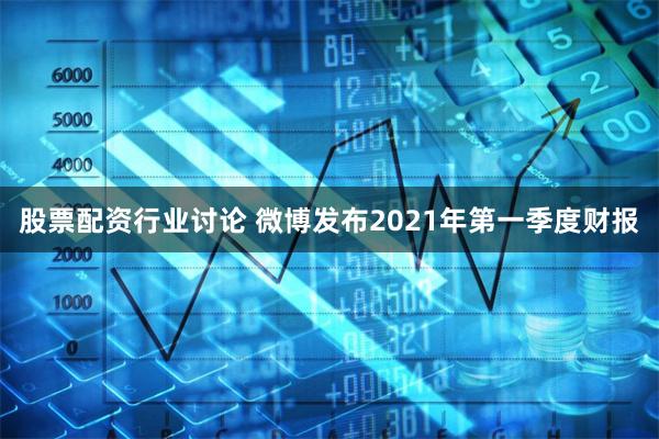 股票配资行业讨论 微博发布2021年第一季度财报