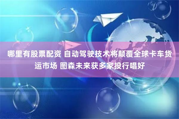 哪里有股票配资 自动驾驶技术将颠覆全球卡车货运市场 图森未来获多家投行唱好