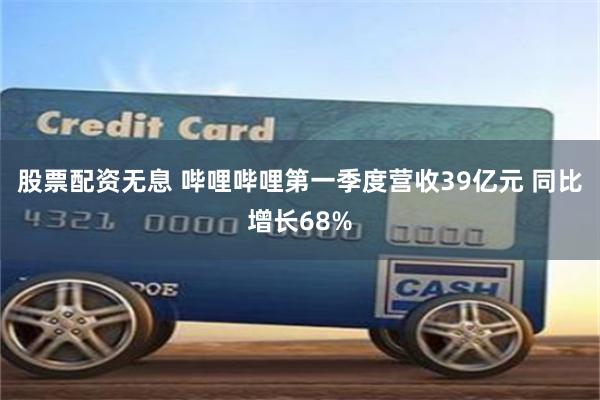 股票配资无息 哔哩哔哩第一季度营收39亿元 同比增长68%