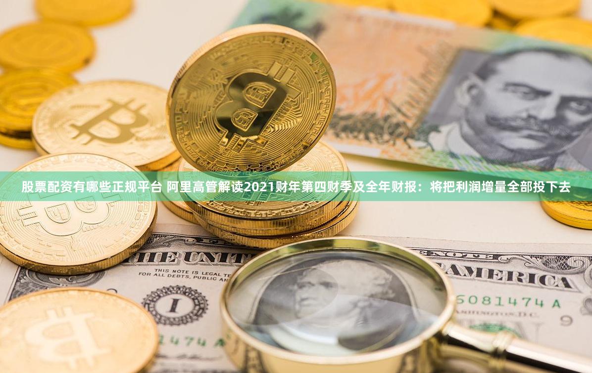 股票配资有哪些正规平台 阿里高管解读2021财年第四财季及全年财报：将把利润增量全部投下去