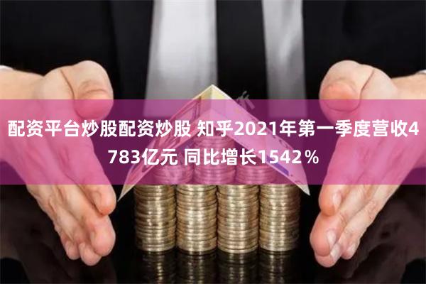 配资平台炒股配资炒股 知乎2021年第一季度营收4783亿元 同比增长1542％