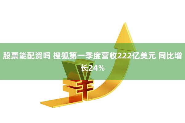 股票能配资吗 搜狐第一季度营收222亿美元 同比增长24%