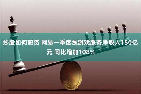 炒股如何配资 网易一季度线游戏服务净收入150亿元 同比增加108%
