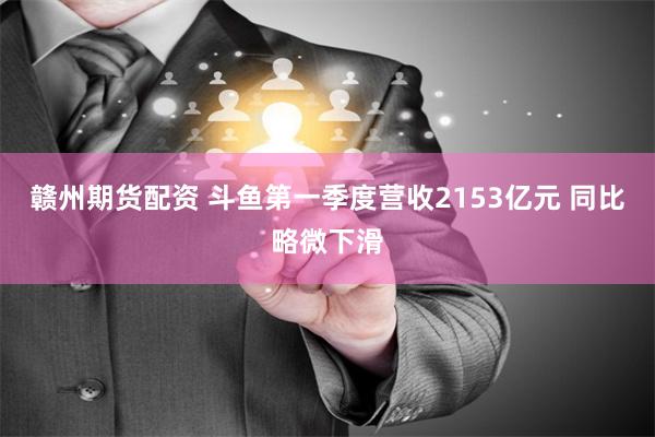 赣州期货配资 斗鱼第一季度营收2153亿元 同比略微下滑