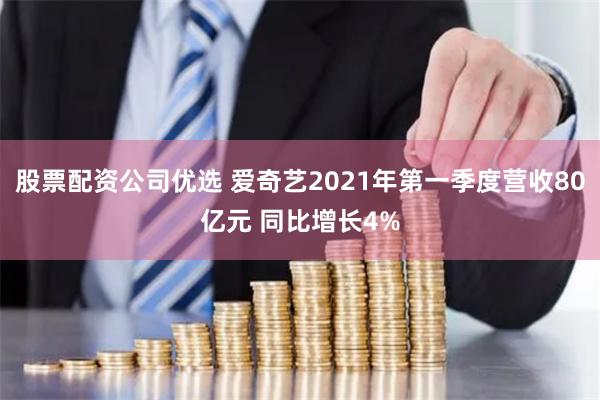 股票配资公司优选 爱奇艺2021年第一季度营收80亿元 同比增长4%