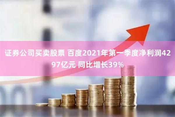 证券公司买卖股票 百度2021年第一季度净利润4297亿元 同比增长39%