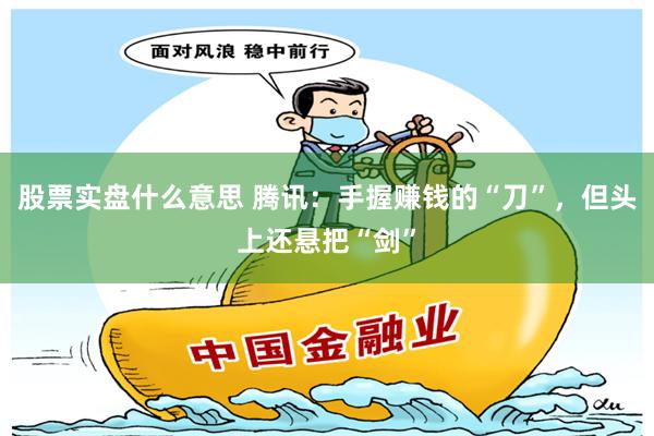 股票实盘什么意思 腾讯：手握赚钱的“刀”，但头上还悬把“剑”