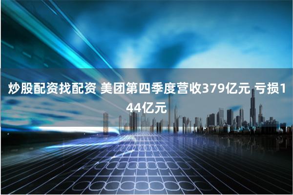 炒股配资找配资 美团第四季度营收379亿元 亏损144亿元