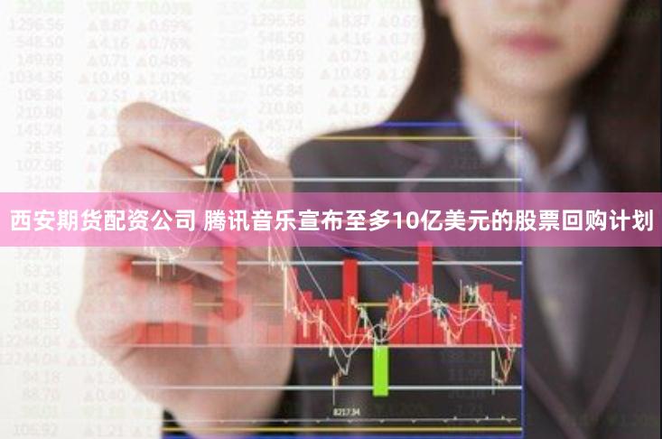 西安期货配资公司 腾讯音乐宣布至多10亿美元的股票回购计划