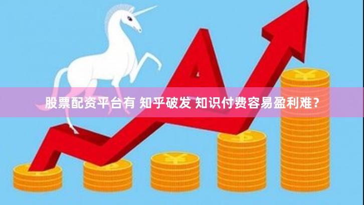 股票配资平台有 知乎破发 知识付费容易盈利难？