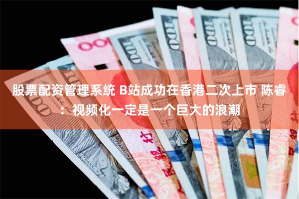 股票配资管理系统 B站成功在香港二次上市 陈睿：视频化一定是一个巨大的浪潮