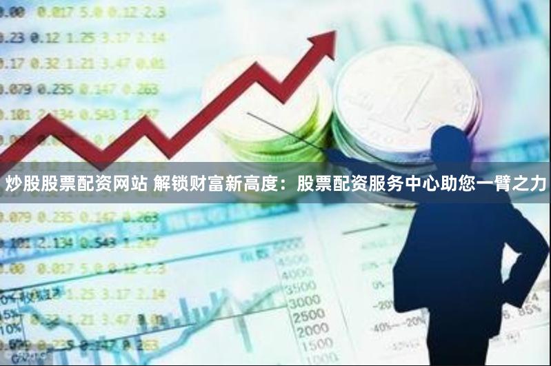炒股股票配资网站 解锁财富新高度：股票配资服务中心助您一臂之力