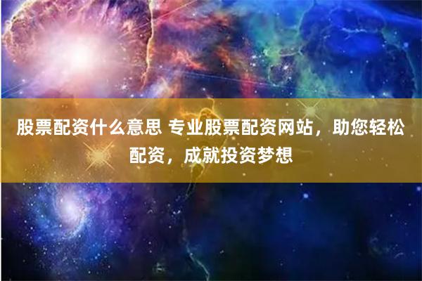 股票配资什么意思 专业股票配资网站，助您轻松配资，成就投资梦想